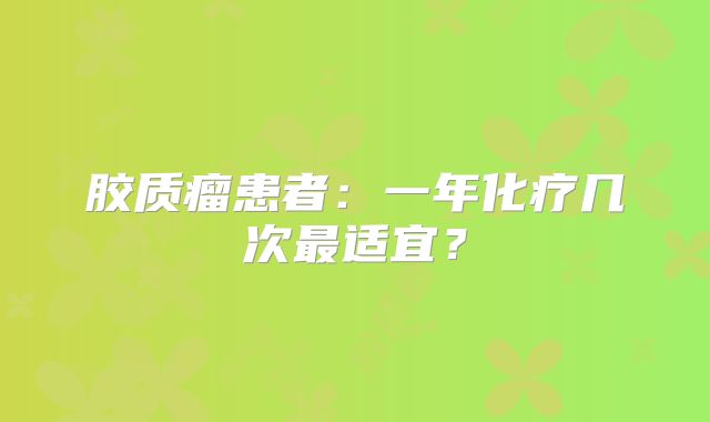 胶质瘤患者：一年化疗几次最适宜？