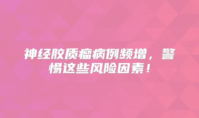 神经胶质瘤病例频增，警惕这些风险因素！