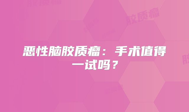 恶性脑胶质瘤：手术值得一试吗？