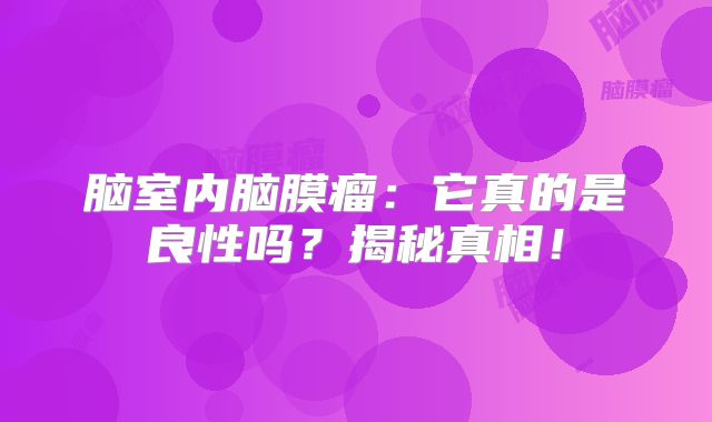 脑室内脑膜瘤：它真的是良性吗？揭秘真相！