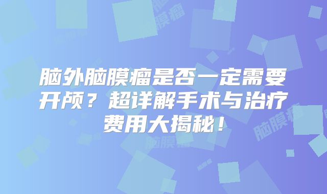 脑外脑膜瘤是否一定需要开颅？超详解手术与治疗费用大揭秘！
