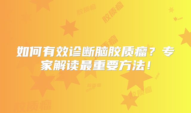 如何有效诊断脑胶质瘤？专家解读最重要方法！