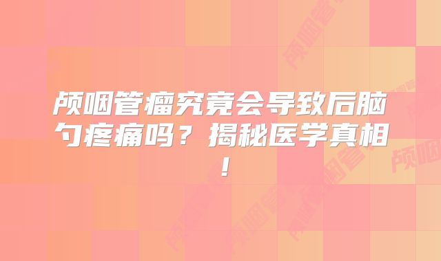 颅咽管瘤究竟会导致后脑勺疼痛吗？揭秘医学真相！