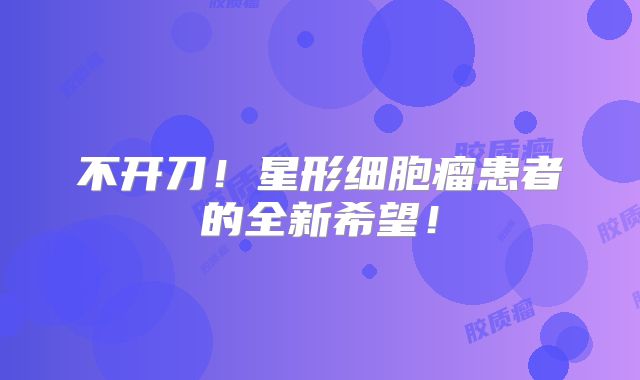 不开刀！星形细胞瘤患者的全新希望！