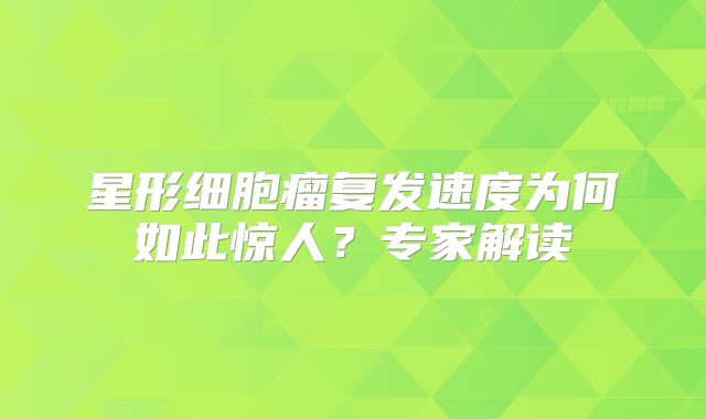 星形细胞瘤复发速度为何如此惊人？专家解读