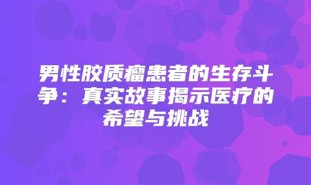 男性胶质瘤患者的生存斗争：真实故事揭示医疗的希望与挑战
