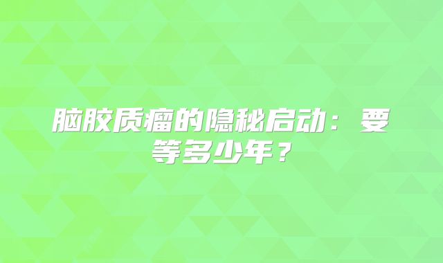 脑胶质瘤的隐秘启动：要等多少年？