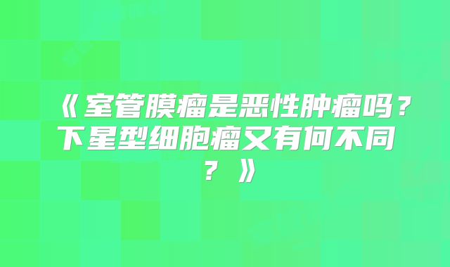 《室管膜瘤是恶性肿瘤吗？下星型细胞瘤又有何不同？》