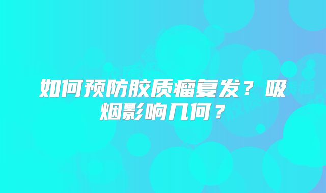 如何预防胶质瘤复发？吸烟影响几何？
