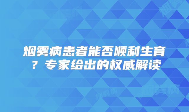 烟雾病患者能否顺利生育？专家给出的权威解读