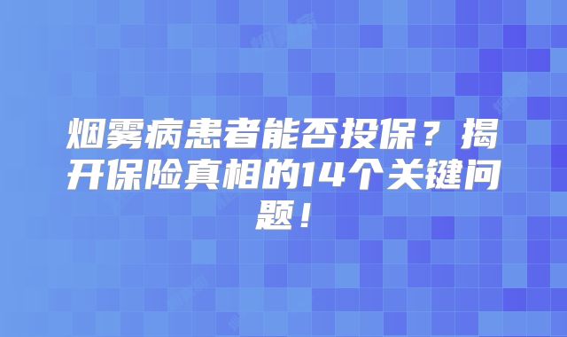 烟雾病患者能否投保？揭开保险真相的14个关键问题！