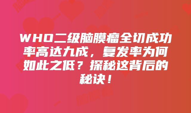 WHO二级脑膜瘤全切成功率高达九成，复发率为何如此之低？探秘这背后的秘诀！
