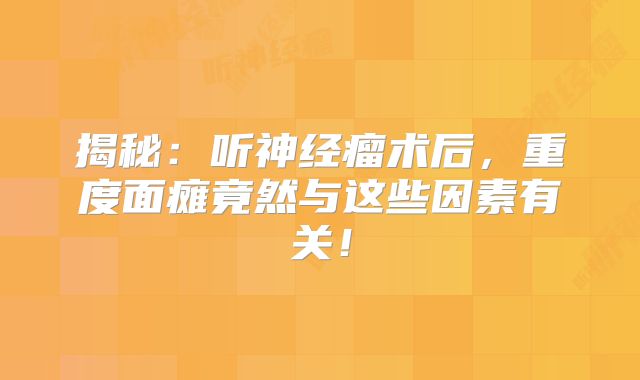 揭秘：听神经瘤术后，重度面瘫竟然与这些因素有关！