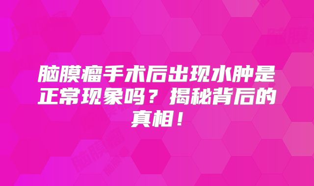 脑膜瘤手术后出现水肿是正常现象吗？揭秘背后的真相！