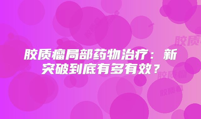 胶质瘤局部药物治疗：新突破到底有多有效？