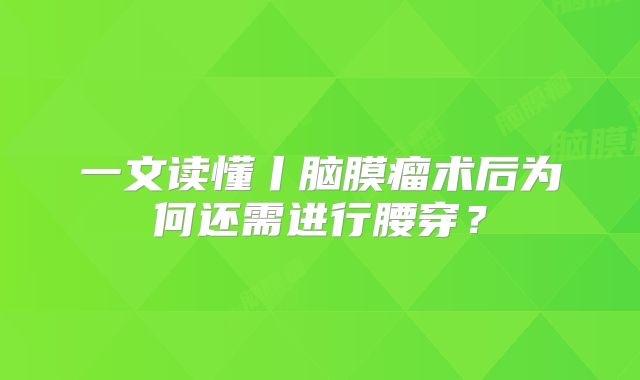 一文读懂丨脑膜瘤术后为何还需进行腰穿？