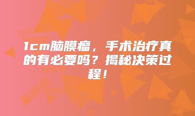 1cm脑膜瘤，手术治疗真的有必要吗？揭秘决策过程！