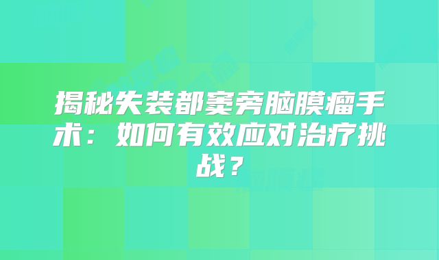 揭秘失装都窦旁脑膜瘤手术：如何有效应对治疗挑战？