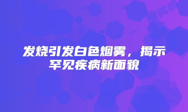 发烧引发白色烟雾，揭示罕见疾病新面貌