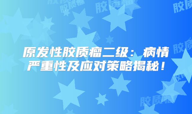 原发性胶质瘤二级：病情严重性及应对策略揭秘！