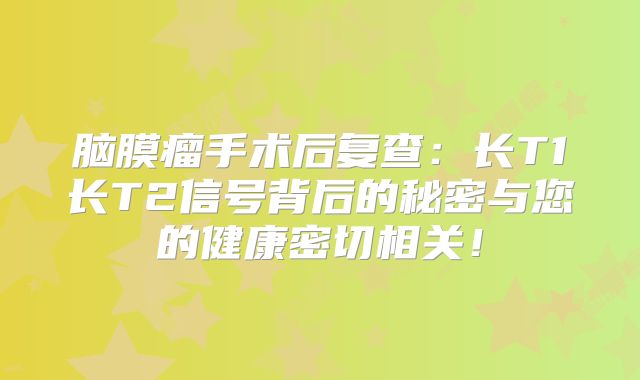 脑膜瘤手术后复查：长T1长T2信号背后的秘密与您的健康密切相关！