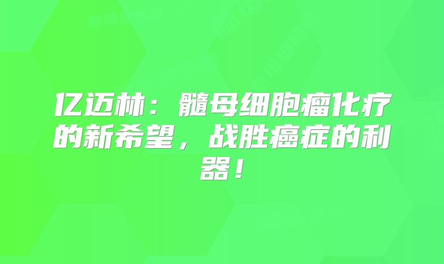 亿迈林：髓母细胞瘤化疗的新希望，战胜癌症的利器！