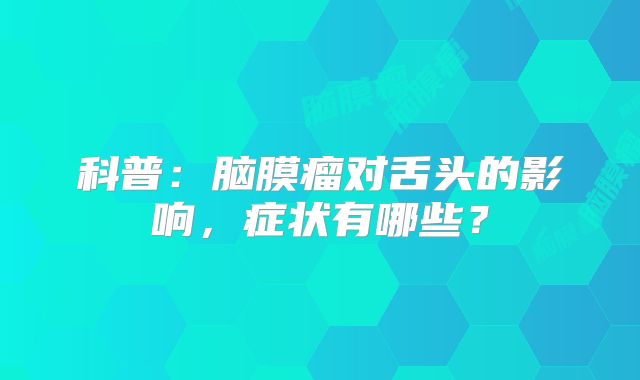 科普：脑膜瘤对舌头的影响，症状有哪些？