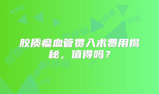 胶质瘤血管贯入术费用揭秘，值得吗？