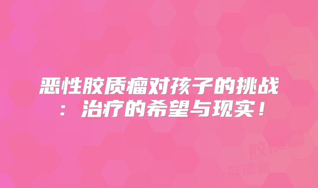 恶性胶质瘤对孩子的挑战：治疗的希望与现实！