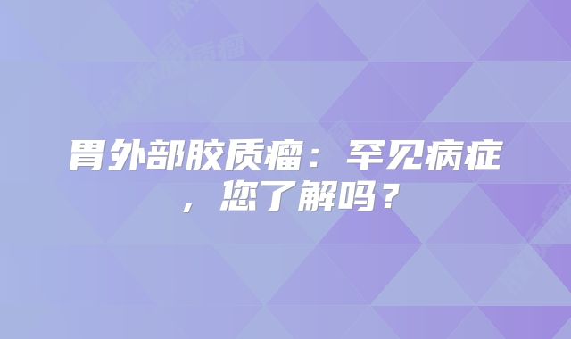 胃外部胶质瘤：罕见病症，您了解吗？