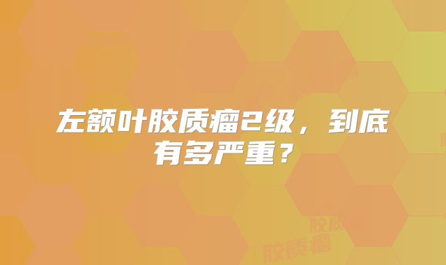 左额叶胶质瘤2级，到底有多严重？