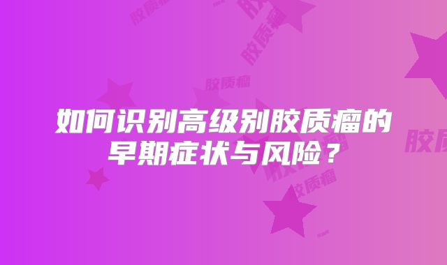 如何识别高级别胶质瘤的早期症状与风险？