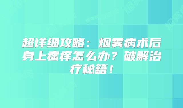 超详细攻略：烟雾病术后身上瘙痒怎么办？破解治疗秘籍！