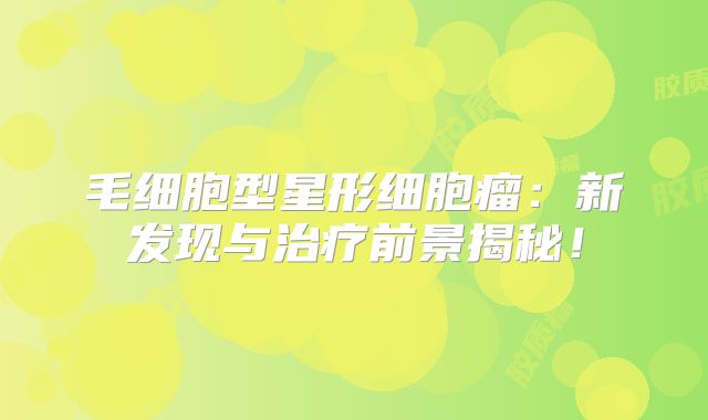 毛细胞型星形细胞瘤：新发现与治疗前景揭秘！