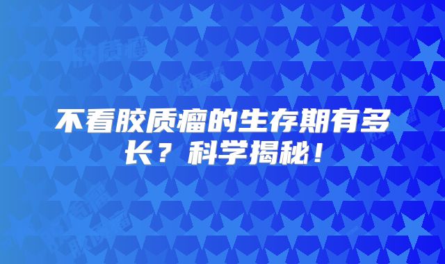 不看胶质瘤的生存期有多长？科学揭秘！