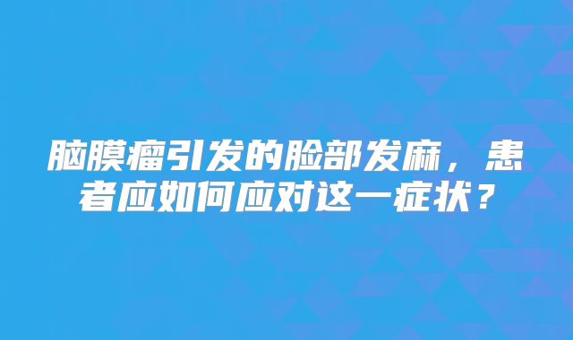 脑膜瘤引发的脸部发麻，患者应如何应对这一症状？