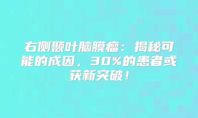 右侧颞叶脑膜瘤：揭秘可能的成因，30%的患者或获新突破！