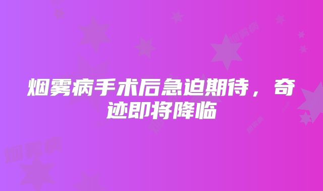 烟雾病手术后急迫期待，奇迹即将降临