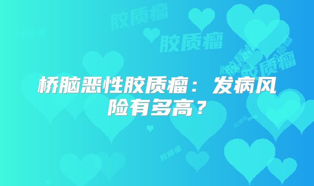桥脑恶性胶质瘤：发病风险有多高？