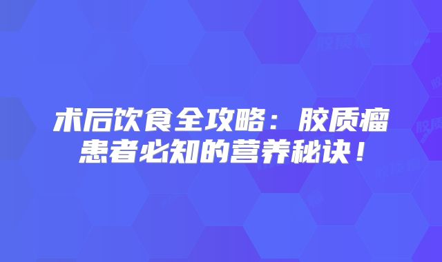 术后饮食全攻略：胶质瘤患者必知的营养秘诀！
