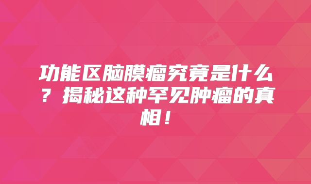 功能区脑膜瘤究竟是什么？揭秘这种罕见肿瘤的真相！