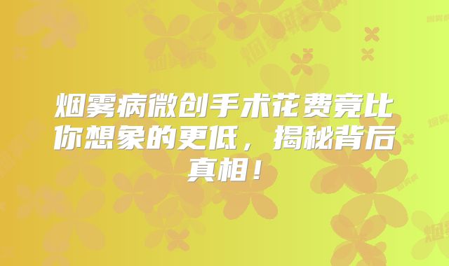 烟雾病微创手术花费竟比你想象的更低，揭秘背后真相！