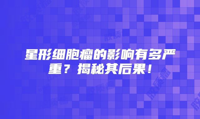 星形细胞瘤的影响有多严重？揭秘其后果！