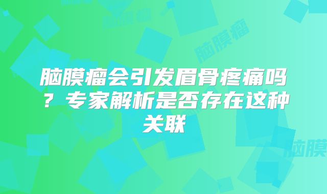脑膜瘤会引发眉骨疼痛吗？专家解析是否存在这种关联
