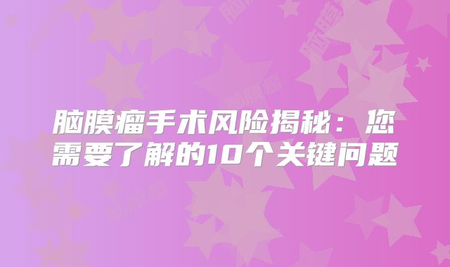 脑膜瘤手术风险揭秘：您需要了解的10个关键问题
