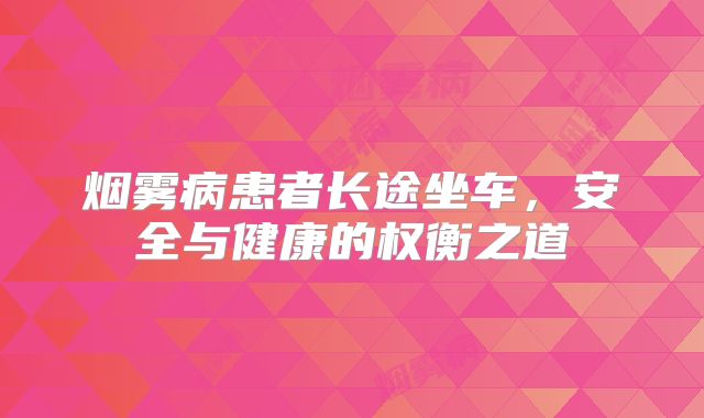 烟雾病患者长途坐车，安全与健康的权衡之道