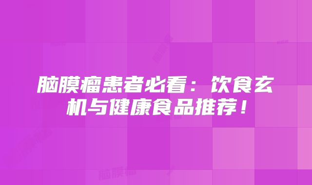 脑膜瘤患者必看：饮食玄机与健康食品推荐！