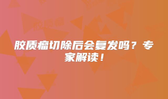 胶质瘤切除后会复发吗？专家解读！