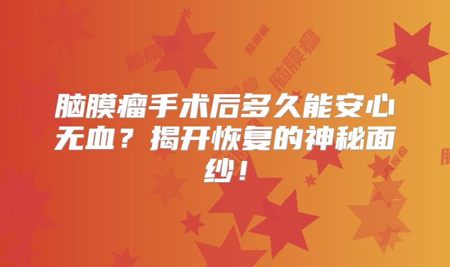 脑膜瘤手术后多久能安心无血？揭开恢复的神秘面纱！