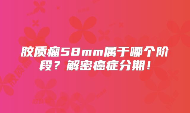 胶质瘤58mm属于哪个阶段？解密癌症分期！